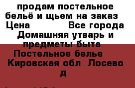 продам постельное бельё и щьем на заказ › Цена ­ 1 700 - Все города Домашняя утварь и предметы быта » Постельное белье   . Кировская обл.,Лосево д.